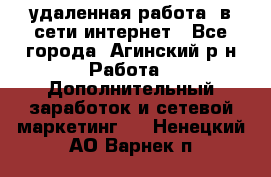 удаленная работа  в сети интернет - Все города, Агинский р-н Работа » Дополнительный заработок и сетевой маркетинг   . Ненецкий АО,Варнек п.
